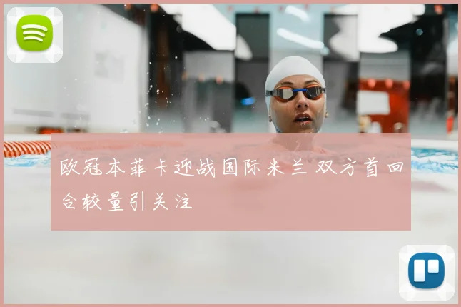 欧冠本菲卡迎战国际米兰 双方首回合较量引关注