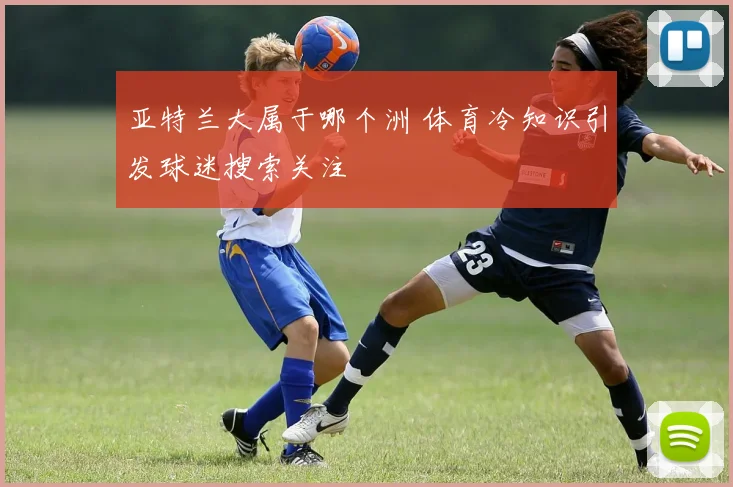 亚特兰大属于哪个洲 体育冷知识引发球迷搜索关注