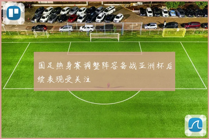 国足热身赛调整阵容备战亚洲杯后续表现受关注