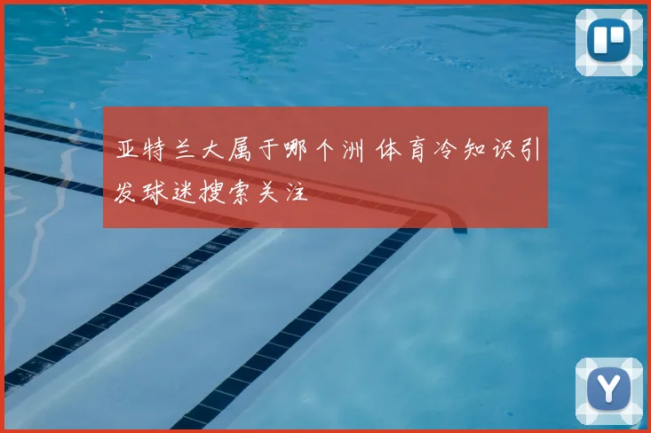 亚特兰大属于哪个洲 体育冷知识引发球迷搜索关注