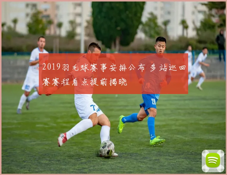 2019羽毛球赛事安排公布 多站巡回赛赛程看点提前揭晓