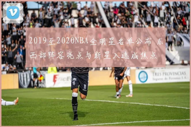 2019至2020NBA全明星名单公布 东西部阵容亮点与新星入选成焦点