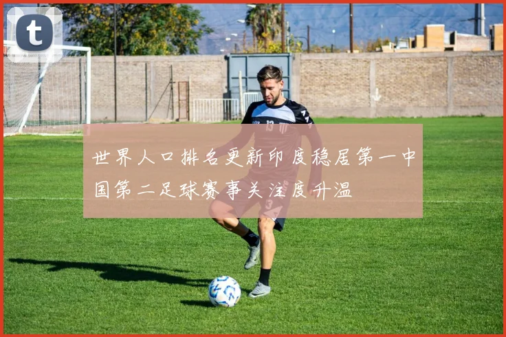 世界人口排名更新印度稳居第一中国第二足球赛事关注度升温