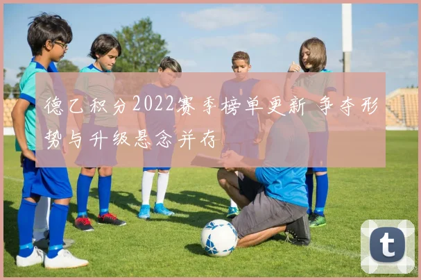 德乙积分2022赛季榜单更新 争夺形势与升级悬念并存