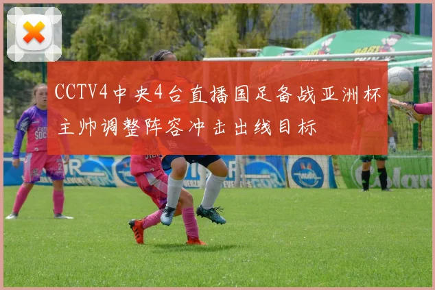 CCTV4中央4台直播国足备战亚洲杯主帅调整阵容冲击出线目标